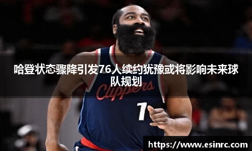 哈登状态骤降引发76人续约犹豫或将影响未来球队规划