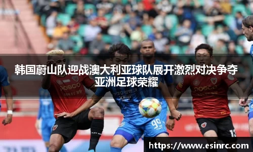 韩国蔚山队迎战澳大利亚球队展开激烈对决争夺亚洲足球荣耀