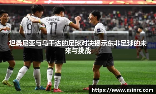 坦桑尼亚与乌干达的足球对决揭示东非足球的未来与挑战