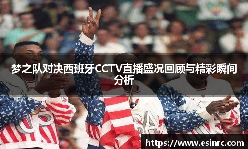梦之队对决西班牙CCTV直播盛况回顾与精彩瞬间分析