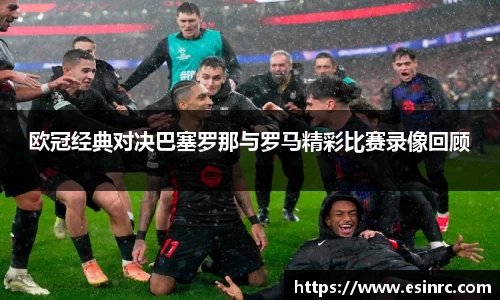 欧冠经典对决巴塞罗那与罗马精彩比赛录像回顾