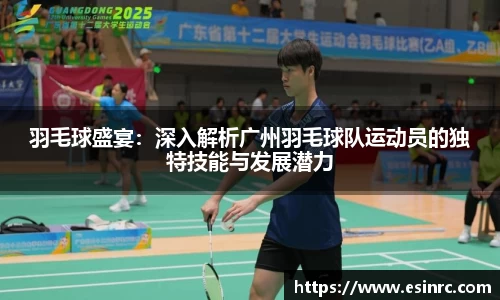 羽毛球盛宴：深入解析广州羽毛球队运动员的独特技能与发展潜力