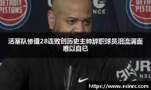 333体育活塞队惨遭28连败创历史主帅辞职球员泪流满面难以自已